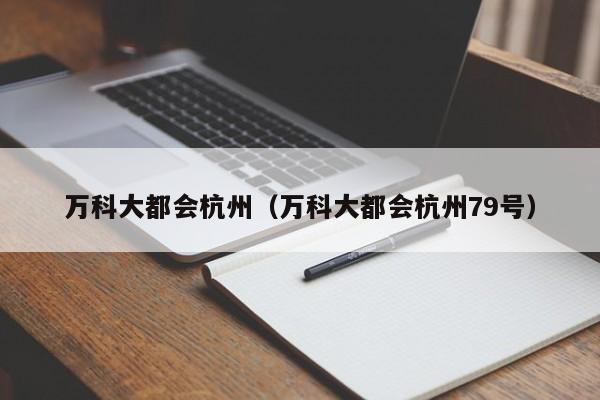 万科大都会杭州（万科大都会杭州79号）-第1张图片-注册送68元电子游戏 - 无需存款注册秒送38元